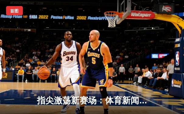 指尖激荡新赛场：体育新闻如何用数字科技重构观赛体验