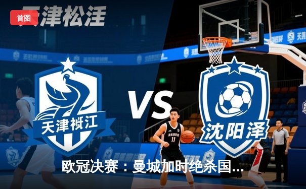 欧冠决赛：曼城加时绝杀国际米兰，首夺大耳朵杯