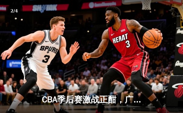 CBA季后赛激战正酣，广东宏远加时逆转浙江广厦挺进半决赛 - 2