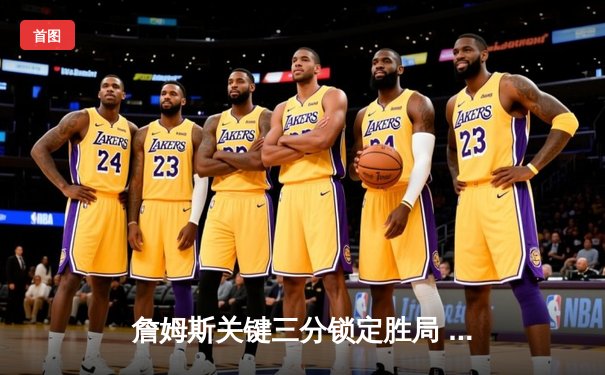 詹姆斯关键三分锁定胜局 湖人加时逆转雄鹿迎四连胜