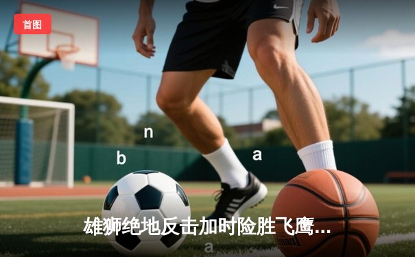 雄狮绝地反击加时险胜飞鹰 赵睿35分创个人季后赛新高