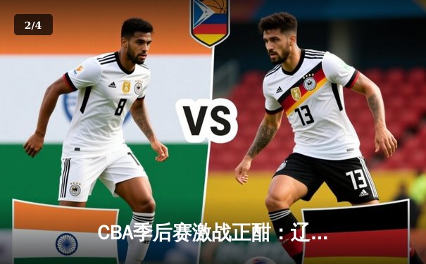 CBA季后赛激战正酣：辽宁本钢加时险胜广东宏远，赵继伟砍下33分率队夺赛点 - 2