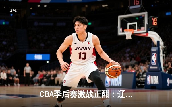 CBA季后赛激战正酣：辽宁本钢加时险胜广东宏远，赵继伟砍下33分率队夺赛点 - 3